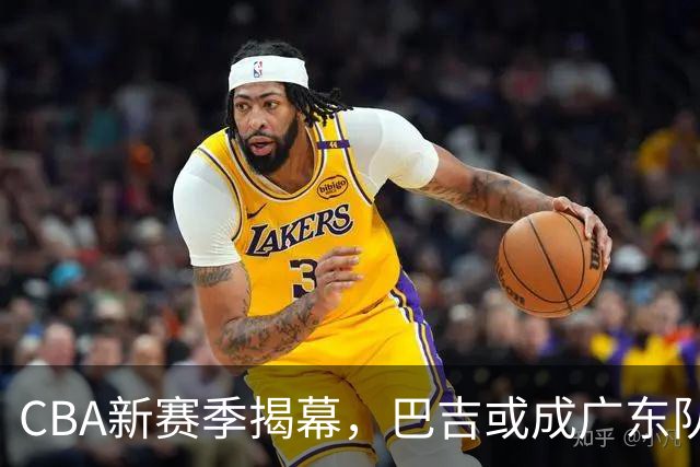 CBA新赛季揭幕，巴吉或成广东队防线关键之选